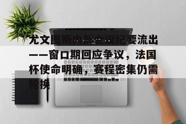 开云体育-关于尤文图斯内部会议纪要流出——窗口期回应争议,法国杯使命明确,赛程密集仍需轮换的信息