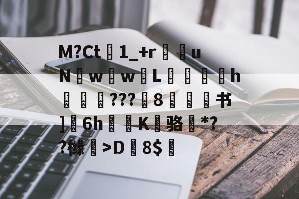 开云-M?Ct1_+r苶uNw壢w嵸L滅愰盇h莾???枙8嫄肻书]奒6h轅蒖K糾骆虶*??橼懀>D韕8$的简单介绍