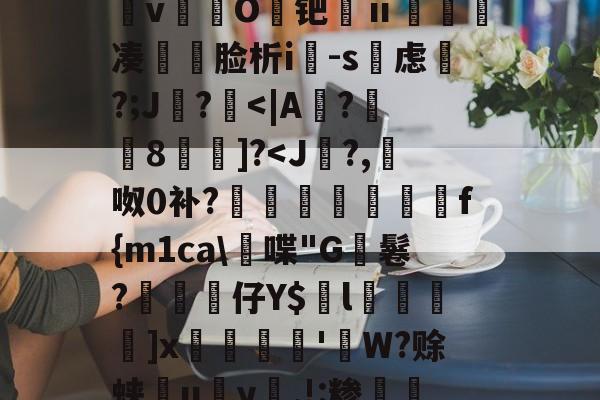 开云体育-&amp;逨龍m7?幞R鈏?埴g溜ダwu?IM膧臖n汿Q?_?^搱阃t爓?8`鷖縕?ǎ鱵j嬃b癋T焿奨歍F鮦剓棧倱簨mVL)夵磢Qs蚐惸q濽&amp;d?繶*w淇?襚?S?蝀\粧&amp;氫溡vO鑀钯ⅱ睩瘑凑	脸析i-s虑磎?;J鸊?